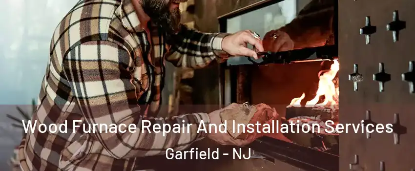  Wood Furnace Repair And Installation Services Garfield - NJ
